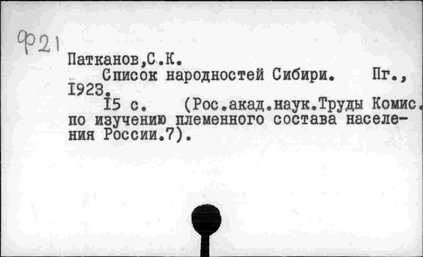 ﻿^21
Патканов,С.К.
Список народностей Сибири. Пг., 1923.
15 с. (Рос.акад.наук.Труды Комис по изучению племенного состава населения России.7).